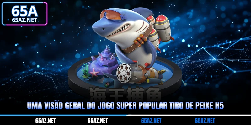 Uma visão geral do jogo super popular Tiro de peixe H5